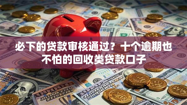 必下的贷款审核通过?十个逾期也不怕的回收类贷款口子 必下的贷款审核通过?十个逾期也不怕的回收类贷款口子