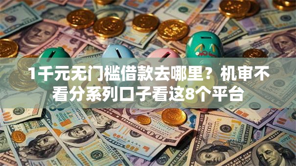 1千元无门槛借款去哪里?机审不看分系列口子看这8个平台 1千元无门槛借款去哪里?机审不看分系列口子看这8个平台