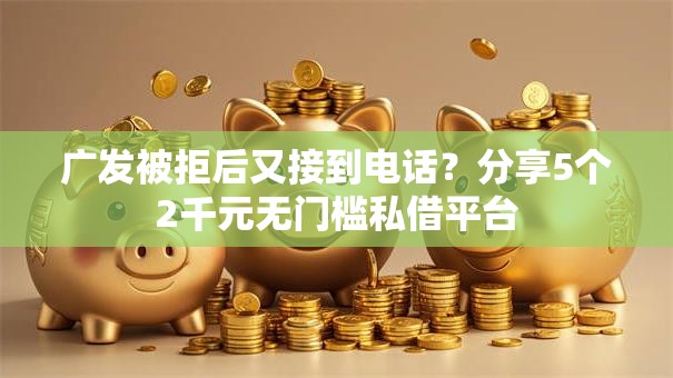 广发被拒后又接到电话?分享5个2千元无门槛私借平台 广发被拒后又接到电话?分享5个2千元无门槛私借平台