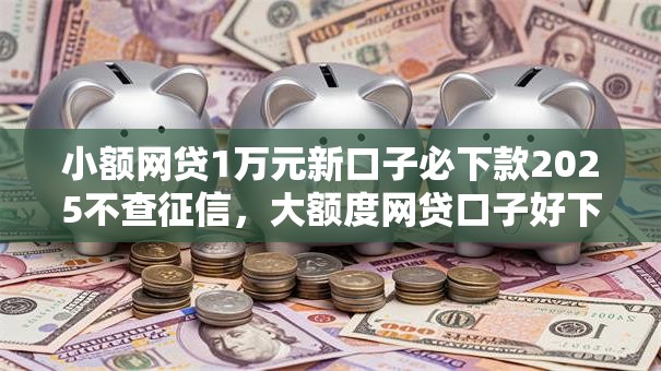 小额网贷1万元新口子必下款2025不查征信，大额度网贷口子好下款的的6个平台介绍