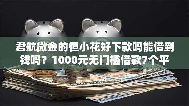 君航微金的恒小花好下款吗能借到钱吗?1000元无门槛借款7个平台推荐 君航微金的恒小花好下款吗能借到钱吗?1000元无门槛借款7个平台推荐