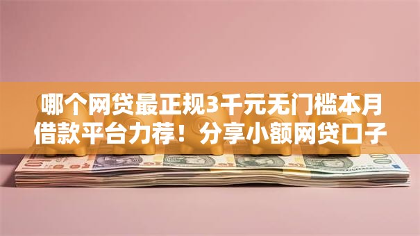 哪个网贷最正规3千元无门槛本月借款平台力荐!分享小额网贷口子3千元无门槛借款 哪个网贷最正规3千元无门槛本月借款平台力荐!分享小额网贷口子3千元无门槛借款