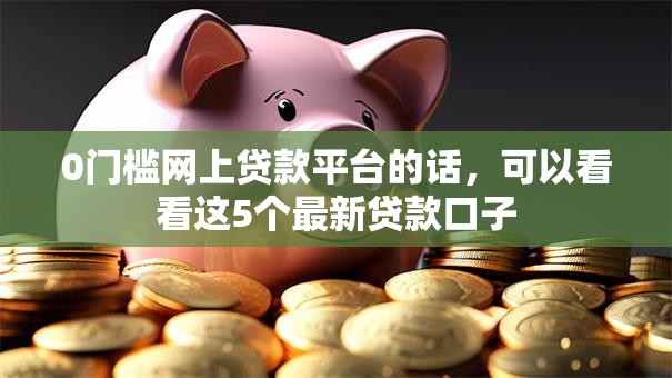 0门槛网上贷款平台的话,可以看看这5个最新贷款口子 0门槛网上贷款平台的话,可以看看这5个最新贷款口子