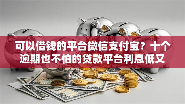 可以借钱的平台微信支付宝?十个逾期也不怕的贷款平台利息低又正规 可以借钱的平台微信支付宝?十个逾期也不怕的贷款平台利息低又正规