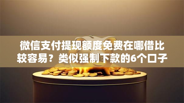 微信支付提现额度免费在哪借比较容易?类似强制下款的6个口子参考 微信支付提现额度免费在哪借比较容易?类似强制下款的6个口子参考