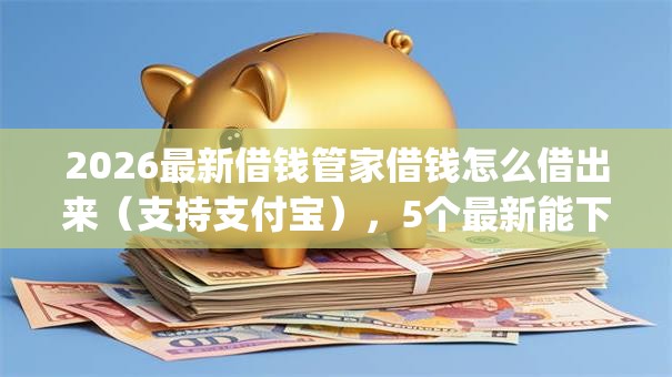 2026最新借钱管家借钱怎么借出来(支持支付宝),5个最新能下来钱的app无私分享 2026最新借钱管家借钱怎么借出来(支持支付宝),5个最新能下来钱的app无私分享