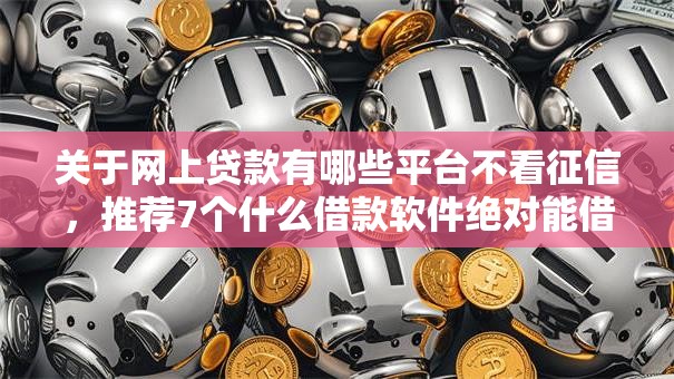 关于网上贷款有哪些平台不看征信,推荐7个什么借款软件绝对能借到钱给你 关于网上贷款有哪些平台不看征信,推荐7个什么借款软件绝对能借到钱给你