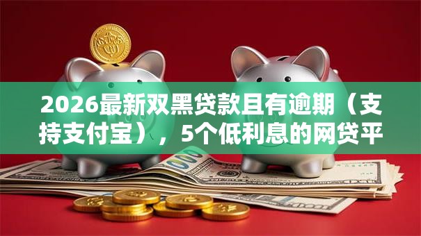 2026最新双黑贷款且有逾期(支持支付宝),5个低利息的网贷平台无私分享 2026最新双黑贷款且有逾期(支持支付宝),5个低利息的网贷平台无私分享
