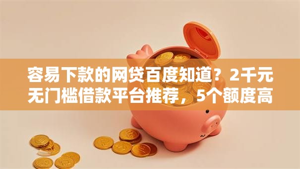 容易下款的网贷百度知道?2千元无门槛借款平台推荐,5个额度高容易通过的平台盘点 容易下款的网贷百度知道?2千元无门槛借款平台推荐,5个额度高容易通过的平台盘点