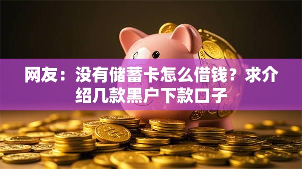 网友:没有储蓄卡怎么借钱?求介绍几款黑户下款口子 网友:没有储蓄卡怎么借钱?求介绍几款黑户下款口子