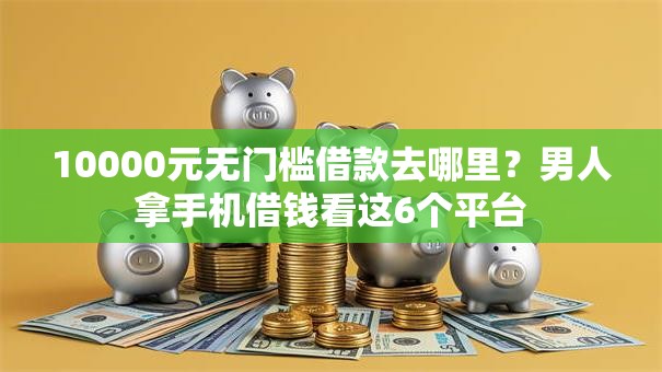 10000元无门槛借款去哪里?男人拿手机借钱看这6个平台 10000元无门槛借款去哪里?男人拿手机借钱看这6个平台