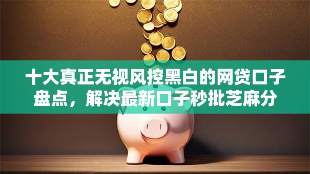 十大真正无视风控黑白的网贷口子盘点,解决最新口子秒批芝麻分的问题 十大真正无视风控黑白的网贷口子盘点,解决最新口子秒批芝麻分的问题