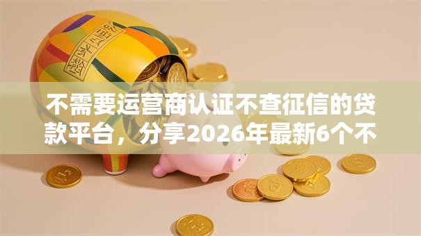 不需要运营商认证不查征信的贷款平台,分享2026年最新6个不上征信记录的贷款平台 不需要运营商认证不查征信的贷款平台,分享2026年最新6个不上征信记录的贷款平台