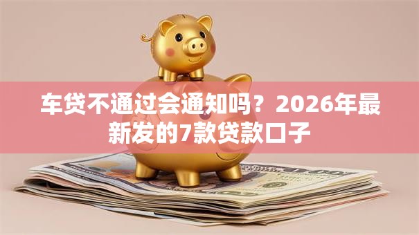 车贷不通过会通知吗?2026年最新发的7款贷款口子 车贷不通过会通知吗?2026年最新发的7款贷款口子