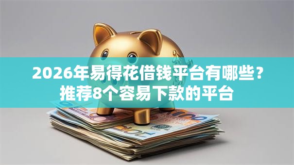 2026年易得花借钱平台有哪些?推荐8个容易下款的平台 2026年易得花借钱平台有哪些?推荐8个容易下款的平台