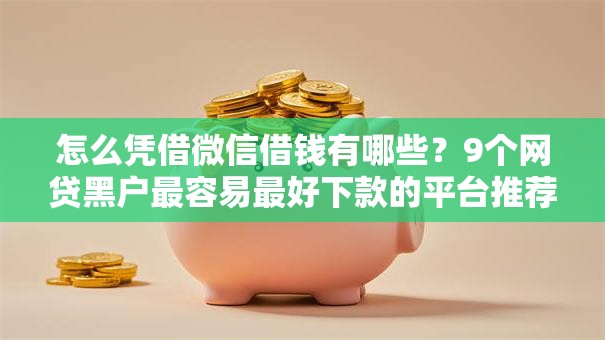怎么凭借微信借钱有哪些?9个网贷黑户最容易最好下款的平台推荐给你 怎么凭借微信借钱有哪些?9个网贷黑户最容易最好下款的平台推荐给你
