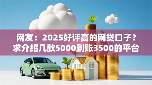 网友:2025好评高的网贷口子?求介绍几款5000到账3500的平台 网友:2025好评高的网贷口子?求介绍几款5000到账3500的平台