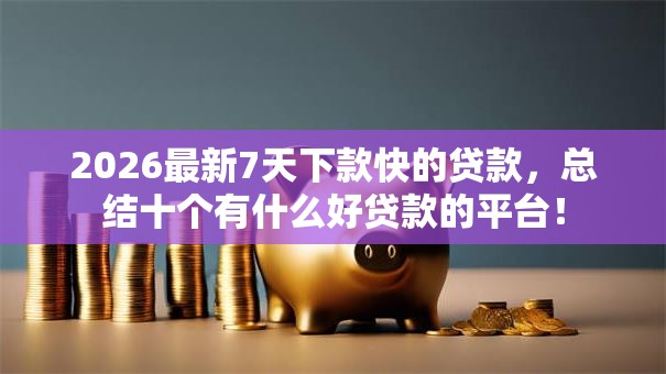2026最新7天下款快的贷款,总结十个有什么好贷款的平台! 2026最新7天下款快的贷款,总结十个有什么好贷款的平台!