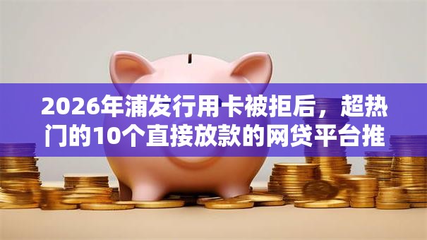 2026年浦发行用卡被拒后,超热门的10个直接放款的网贷平台推荐 2026年浦发行用卡被拒后,超热门的10个直接放款的网贷平台推荐