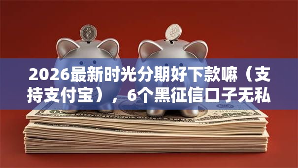 2026最新时光分期好下款嘛(支持支付宝),6个黑征信口子无私分享 2026最新时光分期好下款嘛(支持支付宝),6个黑征信口子无私分享