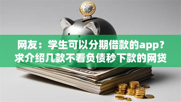 网友:学生可以分期借款的app?求介绍几款不看负债秒下款的网贷口子 网友:学生可以分期借款的app?求介绍几款不看负债秒下款的网贷口子