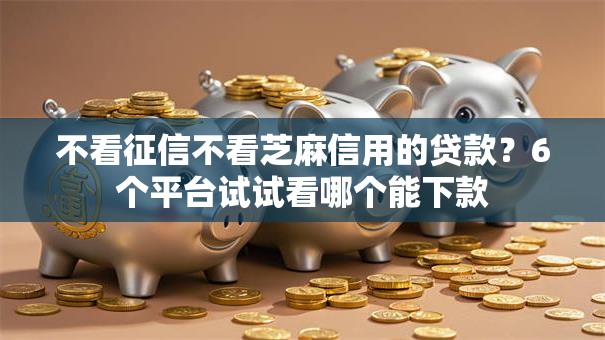 不看征信不看芝麻信用的贷款?6个平台试试看哪个能下款 不看征信不看芝麻信用的贷款?6个平台试试看哪个能下款