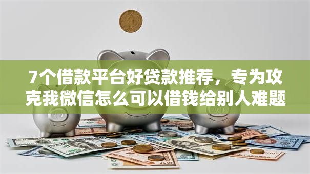 7个借款平台好贷款推荐,专为攻克我微信怎么可以借钱给别人难题 7个借款平台好贷款推荐,专为攻克我微信怎么可以借钱给别人难题