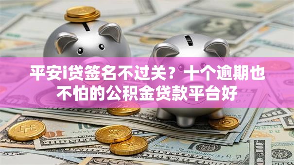 平安i贷签名不过关?十个逾期也不怕的公积金贷款平台好 平安i贷签名不过关?十个逾期也不怕的公积金贷款平台好