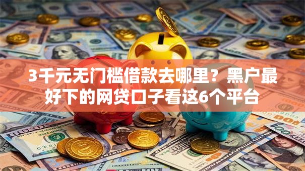 3千元无门槛借款去哪里?黑户最好下的网贷口子看这6个平台 3千元无门槛借款去哪里?黑户最好下的网贷口子看这6个平台