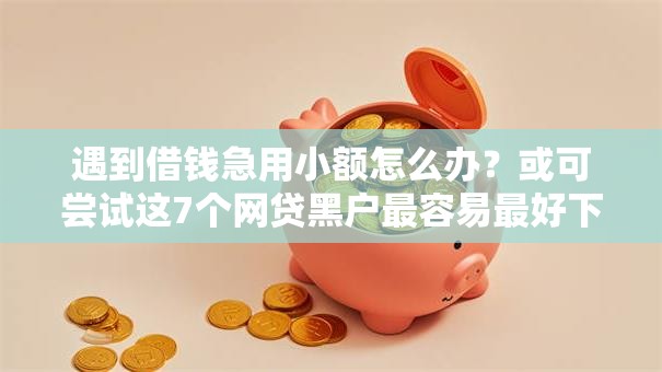 遇到借钱急用小额怎么办?或可尝试这7个网贷黑户最容易最好下款的平台 遇到借钱急用小额怎么办?或可尝试这7个网贷黑户最容易最好下款的平台