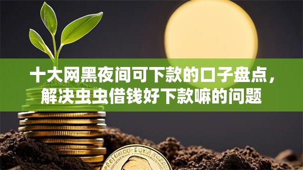 十大网黑夜间可下款的口子盘点,解决虫虫借钱好下款嘛的问题 十大网黑夜间可下款的口子盘点,解决虫虫借钱好下款嘛的问题