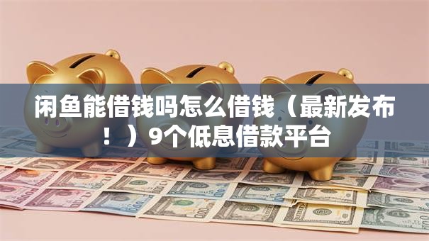 闲鱼能借钱吗怎么借钱(最新发布!)9个低息借款平台 闲鱼能借钱吗怎么借钱(最新发布!)9个低息借款平台