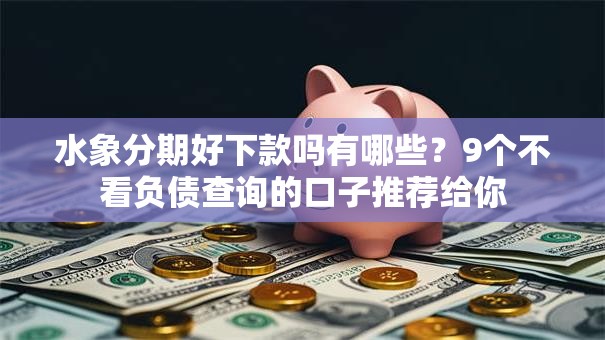 水象分期好下款吗有哪些?9个不看负债查询的口子推荐给你 水象分期好下款吗有哪些?9个不看负债查询的口子推荐给你