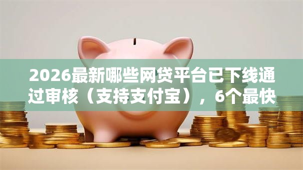 2026最新哪些网贷平台已下线通过审核(支持支付宝),6个最快的贷款平台无私分享 2026最新哪些网贷平台已下线通过审核(支持支付宝),6个最快的贷款平台无私分享