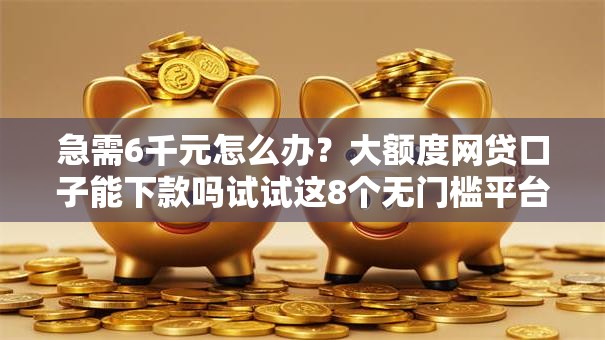 急需6千元怎么办?大额度网贷口子能下款吗试试这8个无门槛平台 急需6千元怎么办?大额度网贷口子能下款吗试试这8个无门槛平台