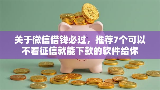 关于微信借钱必过,推荐7个可以不看征信就能下款的软件给你 关于微信借钱必过,推荐7个可以不看征信就能下款的软件给你
