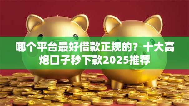 哪个平台最好借款正规的?十大高炮口子秒下款2025推荐 哪个平台最好借款正规的?十大高炮口子秒下款2025推荐
