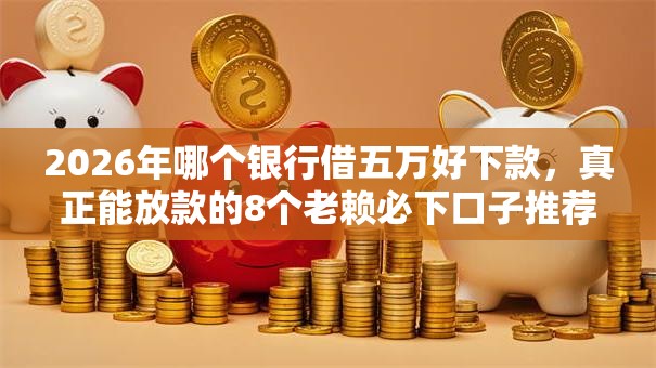 2026年哪个银行借五万好下款,真正能放款的8个老赖必下口子推荐 2026年哪个银行借五万好下款,真正能放款的8个老赖必下口子推荐