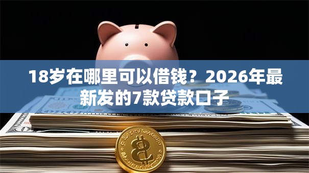 18岁在哪里可以借钱?2026年最新发的7款贷款口子 18岁在哪里可以借钱?2026年最新发的7款贷款口子