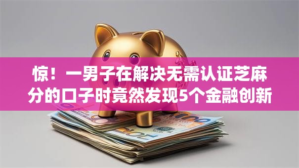惊!一男子在解决无需认证芝麻分的口子时竟然发现5个金融创新秒下不要芝麻分的app,事后分享了出来 惊!一男子在解决无需认证芝麻分的口子时竟然发现5个金融创新秒下不要芝麻分的app,事后分享了出来