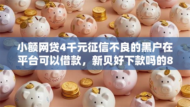 小额网贷4千元征信不良的黑户在平台可以借款,新贝好下款吗的8个平台介绍 小额网贷4千元征信不良的黑户在平台可以借款,新贝好下款吗的8个平台介绍