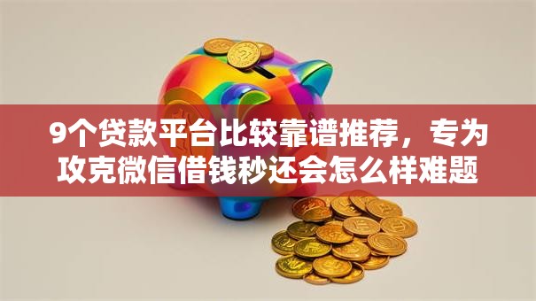 9个贷款平台比较靠谱推荐,专为攻克微信借钱秒还会怎么样难题 9个贷款平台比较靠谱推荐,专为攻克微信借钱秒还会怎么样难题