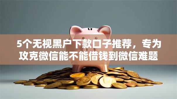 5个无视黑户下款口子推荐,专为攻克微信能不能借钱到微信难题 5个无视黑户下款口子推荐,专为攻克微信能不能借钱到微信难题