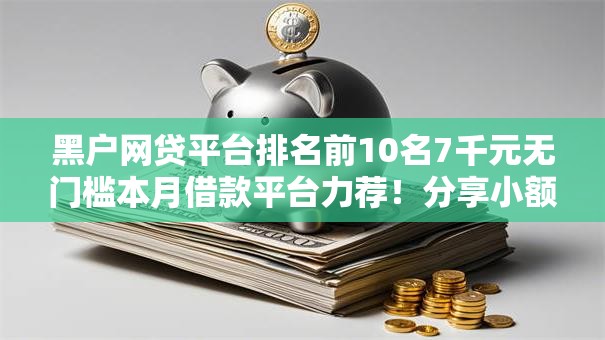 黑户网贷平台排名前10名7千元无门槛本月借款平台力荐!分享小额网贷口子7千元无门槛借款 黑户网贷平台排名前10名7千元无门槛本月借款平台力荐!分享小额网贷口子7千元无门槛借款
