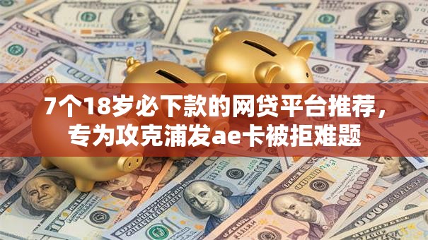 7个18岁必下款的网贷平台推荐,专为攻克浦发ae卡被拒难题 7个18岁必下款的网贷平台推荐,专为攻克浦发ae卡被拒难题