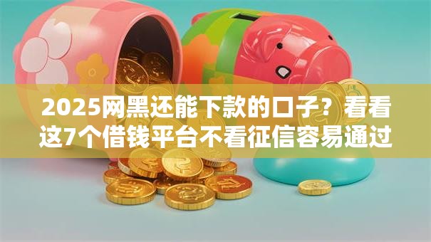 2025网黑还能下款的口子?看看这7个借钱平台不看征信容易通过怎么样 2025网黑还能下款的口子?看看这7个借钱平台不看征信容易通过怎么样
