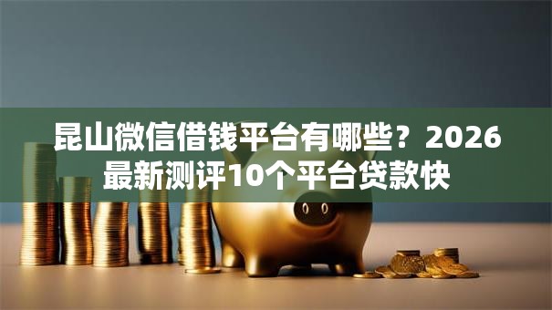 昆山微信借钱平台有哪些?2026最新测评10个平台贷款快 昆山微信借钱平台有哪些?2026最新测评10个平台贷款快