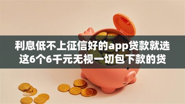 利息低不上征信好的app贷款就选这6个6千元无视一切包下款的贷款 利息低不上征信好的app贷款就选这6个6千元无视一切包下款的贷款