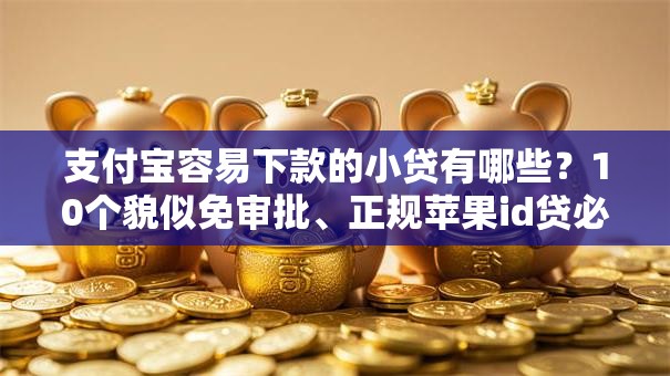 支付宝容易下款的小贷有哪些?10个貌似免审批、正规苹果id贷必下口子合集 支付宝容易下款的小贷有哪些?10个貌似免审批、正规苹果id贷必下口子合集