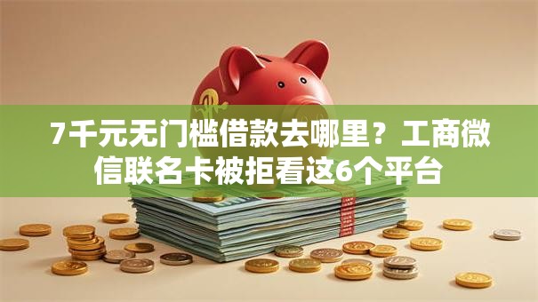 7千元无门槛借款去哪里?工商微信联名卡被拒看这6个平台 7千元无门槛借款去哪里?工商微信联名卡被拒看这6个平台